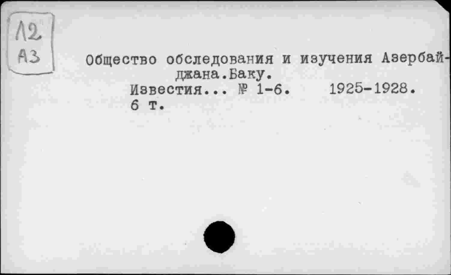 ﻿Al
АЛ
Общество обследования и изучения Азербай джана.Баку.
Известия... JP 1-6.	1925-1928.
б т.